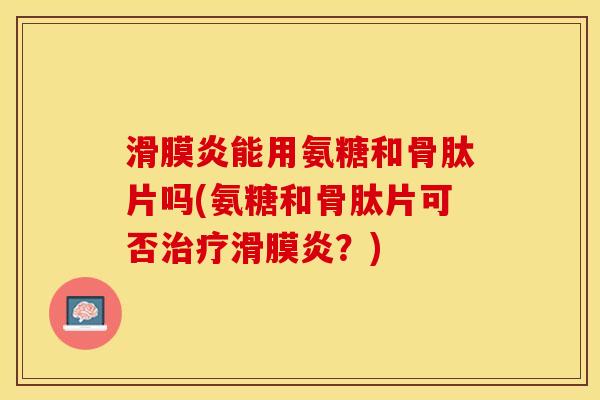 滑膜炎能用氨糖和骨肽片吗(氨糖和骨肽片可否治疗滑膜炎？)