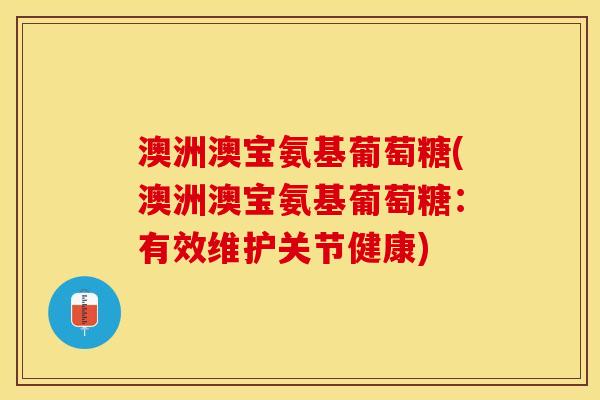 澳洲澳宝氨基葡萄糖(澳洲澳宝氨基葡萄糖：有效维护关节健康)