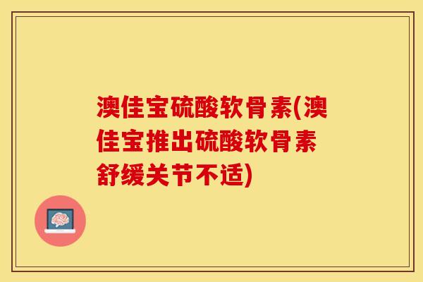 澳佳宝硫酸软骨素(澳佳宝推出硫酸软骨素 舒缓关节不适)