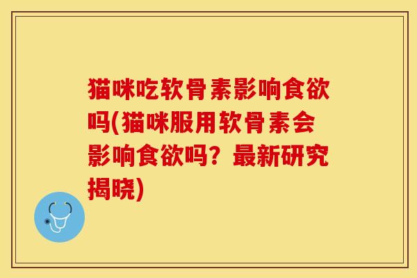 猫咪吃软骨素影响食欲吗(猫咪服用软骨素会影响食欲吗？最新研究揭晓)