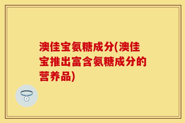 澳佳宝氨糖成分(澳佳宝推出富含氨糖成分的营养品)