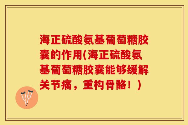 海正硫酸氨基葡萄糖胶囊的作用(海正硫酸氨基葡萄糖胶囊能够缓解关节痛,重构骨骼!) 海正硫酸氨基葡萄糖胶囊的作用(海正硫酸氨基葡萄糖胶囊能够缓解关节痛,重构骨骼!)