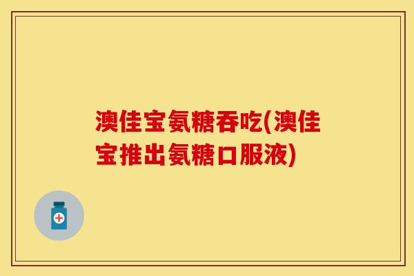 澳佳宝氨糖吞吃(澳佳宝推出氨糖口服液)