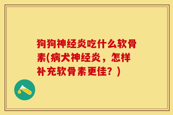 狗狗炎吃什么软骨素(犬炎,怎样补充软骨素更佳?) 狗狗炎吃什么软骨素(犬炎,怎样补充软骨素更佳?)