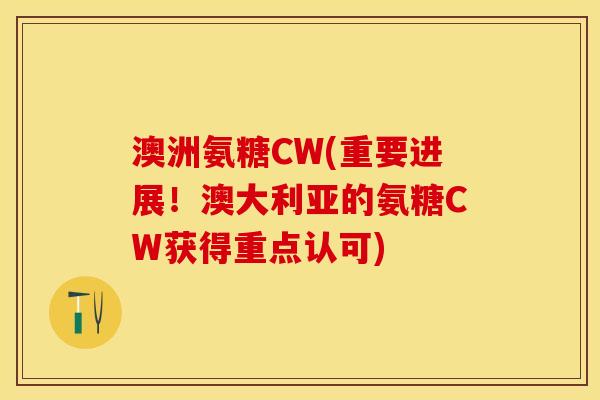 澳洲氨糖CW(重要进展！澳大利亚的氨糖CW获得重点认可)