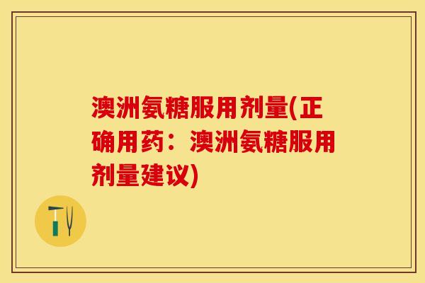 澳洲氨糖服用剂量(正确用药:澳洲氨糖服用剂量建议) 澳洲氨糖服用剂量(正确用药:澳洲氨糖服用剂量建议)
