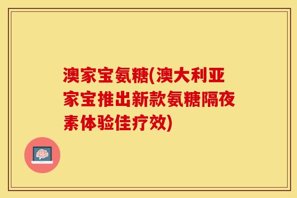 澳家宝氨糖(澳大利亚家宝推出新款氨糖隔夜素体验佳疗效)