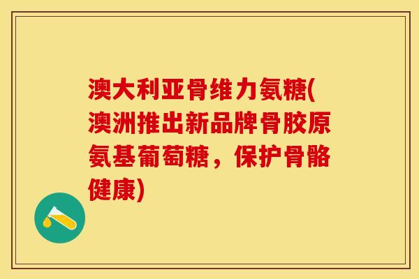 澳大利亚骨维力氨糖(澳洲推出新品牌骨胶原氨基葡萄糖，保护骨骼健康)