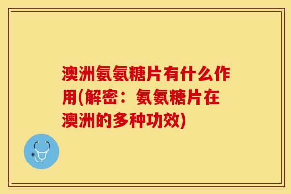 澳洲氨氨糖片有什么作用(解密：氨氨糖片在澳洲的多种功效)