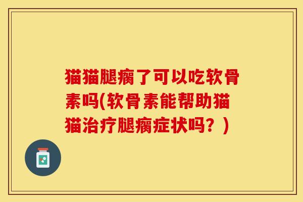 猫猫腿瘸了可以吃软骨素吗(软骨素能帮助猫猫腿瘸症状吗?) 猫猫腿瘸了可以吃软骨素吗(软骨素能帮助猫猫腿瘸症状吗?)