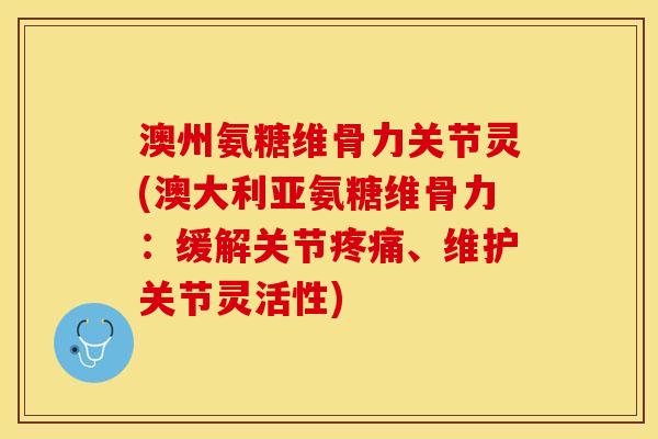澳州氨糖维骨力关节灵(澳大利亚氨糖维骨力：缓解关节疼痛、维护关节灵活性)