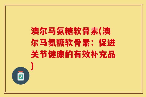 澳尔马氨糖软骨素(澳尔马氨糖软骨素：促进关节健康的有效补充品)