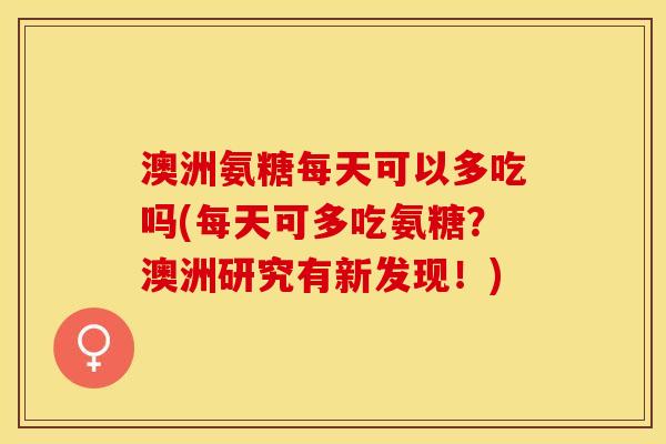 澳洲氨糖每天可以多吃吗(每天可多吃氨糖？澳洲研究有新发现！)