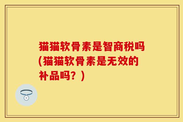 猫猫软骨素是智商税吗(猫猫软骨素是无效的补品吗?) 猫猫软骨素是智商税吗(猫猫软骨素是无效的补品吗?)