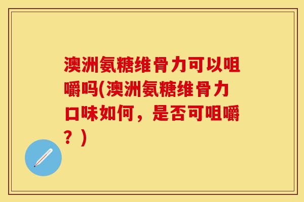 澳洲氨糖维骨力可以咀嚼吗(澳洲氨糖维骨力口味如何,是否可咀嚼?) 澳洲氨糖维骨力可以咀嚼吗(澳洲氨糖维骨力口味如何,是否可咀嚼?)