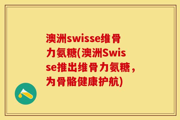 澳洲swisse维骨力氨糖(澳洲Swisse推出维骨力氨糖，为骨骼健康护航)