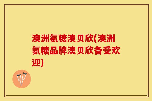 澳洲氨糖澳贝欣(澳洲氨糖品牌澳贝欣备受欢迎) 澳洲氨糖澳贝欣(澳洲氨糖品牌澳贝欣备受欢迎)