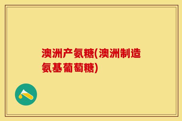 澳洲产氨糖(澳洲制造氨基葡萄糖)