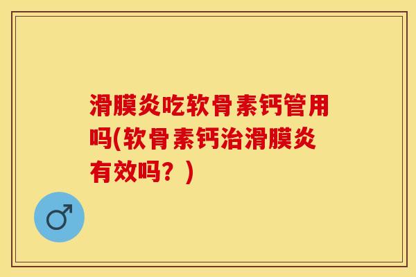 滑膜炎吃软骨素钙管用吗(软骨素钙治滑膜炎有效吗？)