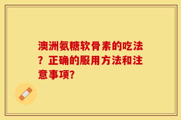 澳洲氨糖软骨素的吃法？正确的服用方法和注意事项？