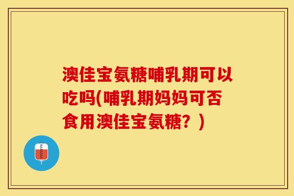 澳佳宝氨糖哺乳期可以吃吗(哺乳期妈妈可否食用澳佳宝氨糖？)