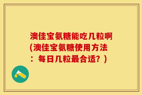 澳佳宝氨糖能吃几粒啊(澳佳宝氨糖使用方法：每日几粒最合适？)