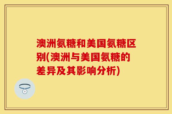 澳洲氨糖和美国氨糖区别(澳洲与美国氨糖的差异及其影响分析) 澳洲氨糖和美国氨糖区别(澳洲与美国氨糖的差异及其影响分析)