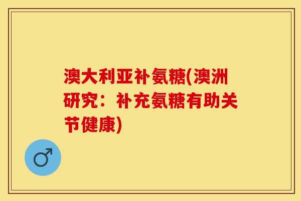 澳大利亚补氨糖(澳洲研究:补充氨糖有助关节健康) 澳大利亚补氨糖(澳洲研究:补充氨糖有助关节健康)