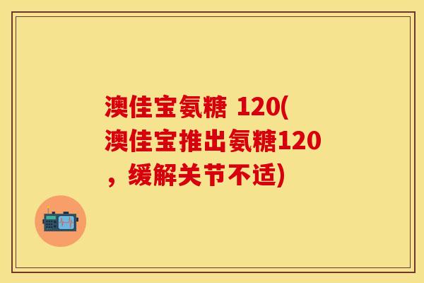 澳佳宝氨糖 120(澳佳宝推出氨糖120，缓解关节不适)
