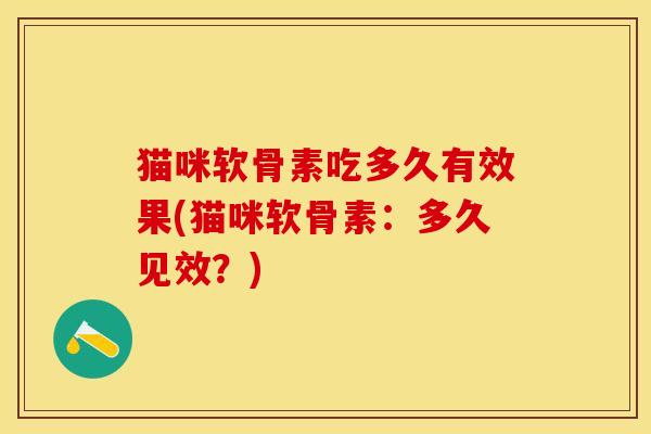 猫咪软骨素吃多久有效果(猫咪软骨素：多久见效？)