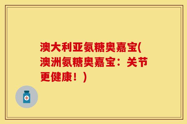 澳大利亚氨糖奥嘉宝(澳洲氨糖奥嘉宝：关节更健康！)