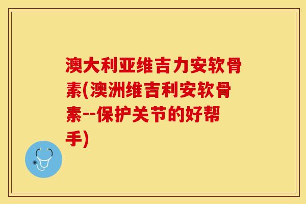 澳大利亚维吉力安软骨素(澳洲维吉利安软骨素--保护关节的好帮手)