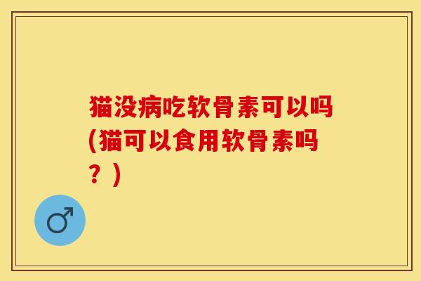 猫没病吃软骨素可以吗(猫可以食用软骨素吗？)