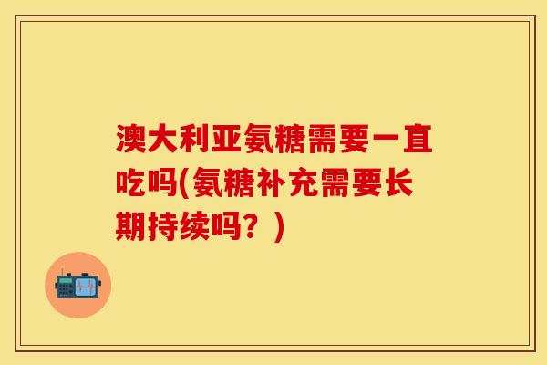 澳大利亚氨糖需要一直吃吗(氨糖补充需要长期持续吗?) 澳大利亚氨糖需要一直吃吗(氨糖补充需要长期持续吗?)