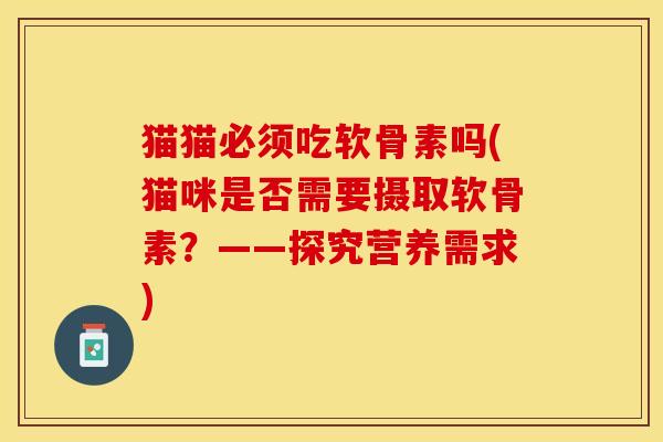 猫猫必须吃软骨素吗(猫咪是否需要摄取软骨素？——探究营养需求)