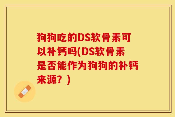 狗狗吃的DS软骨素可以补钙吗(DS软骨素是否能作为狗狗的补钙来源？)