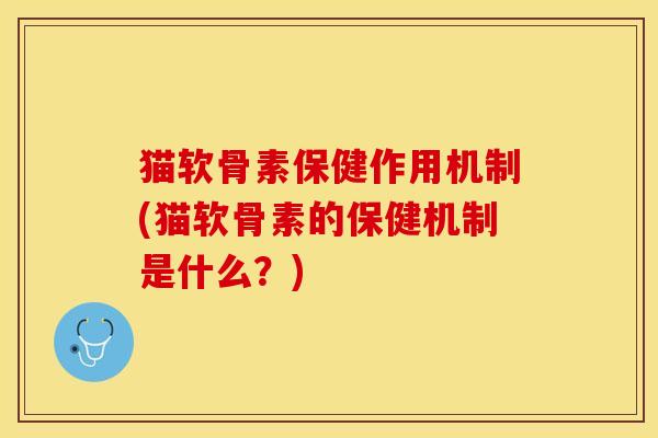 猫软骨素保健作用机制(猫软骨素的保健机制是什么？)