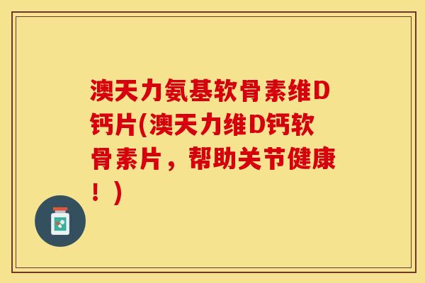 澳天力氨基软骨素维D钙片(澳天力维D钙软骨素片，帮助关节健康！)