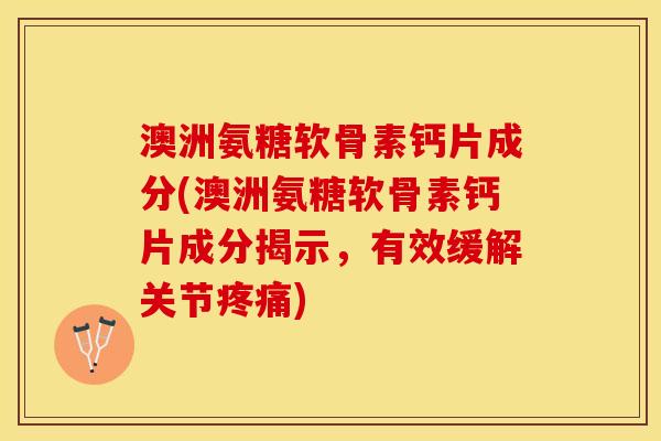 澳洲氨糖软骨素钙片成分(澳洲氨糖软骨素钙片成分揭示，有效缓解关节疼痛)