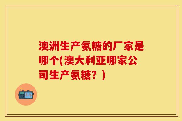 澳洲生产氨糖的厂家是哪个(澳大利亚哪家公司生产氨糖?) 澳洲生产氨糖的厂家是哪个(澳大利亚哪家公司生产氨糖?)