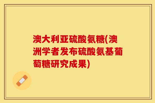 澳大利亚硫酸氨糖(澳洲学者发布硫酸氨基葡萄糖研究成果)