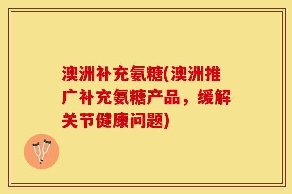 澳洲补充氨糖(澳洲推广补充氨糖产品，缓解关节健康问题)