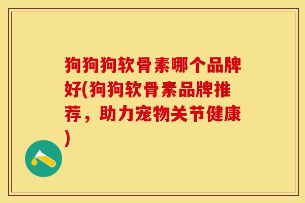 狗狗狗软骨素哪个品牌好(狗狗软骨素品牌推荐，助力宠物关节健康)