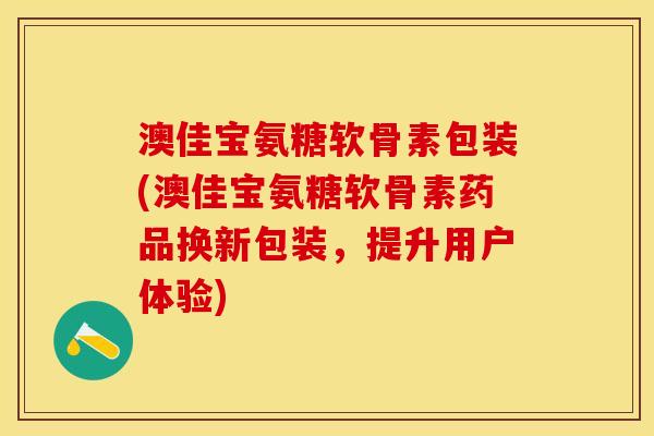 澳佳宝氨糖软骨素包装(澳佳宝氨糖软骨素药品换新包装，提升用户体验)