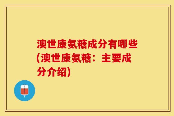 澳世康氨糖成分有哪些(澳世康氨糖:主要成分介绍) 澳世康氨糖成分有哪些(澳世康氨糖:主要成分介绍)