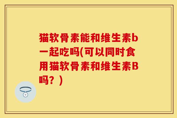 猫软骨素能和维生素b一起吃吗(可以同时食用猫软骨素和维生素B吗？)