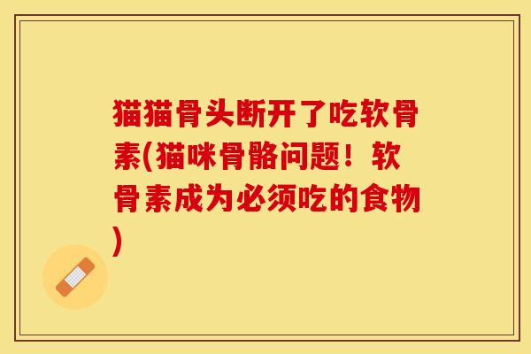 猫猫骨头断开了吃软骨素(猫咪骨骼问题！软骨素成为必须吃的食物)