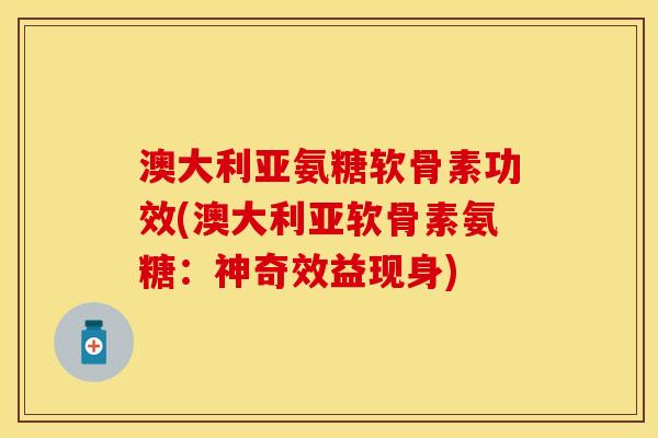 澳大利亚氨糖软骨素功效(澳大利亚软骨素氨糖：神奇效益现身)