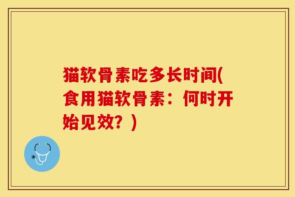猫软骨素吃多长时间(食用猫软骨素：何时开始见效？)