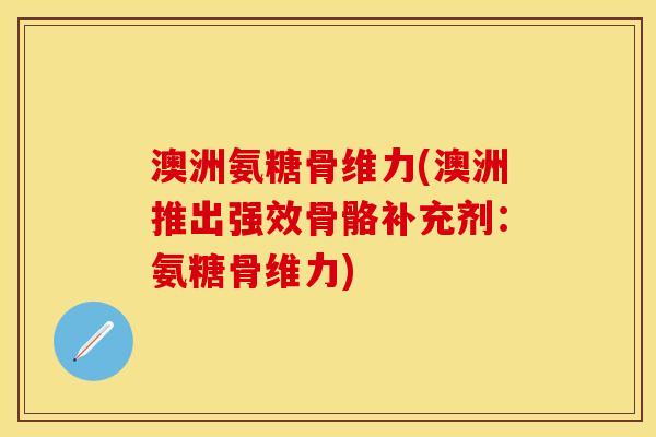 澳洲氨糖骨维力(澳洲推出强效骨骼补充剂：氨糖骨维力)